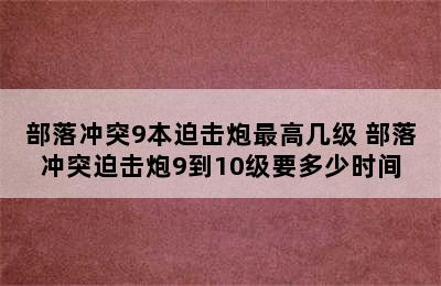 部落冲突9本迫击炮最高几级 部落冲突迫击炮9到10级要多少时间